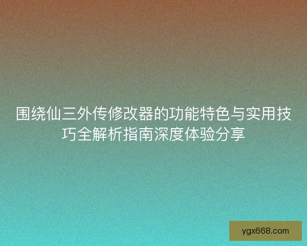 围绕仙三外传修改器的功能特色与实用技巧全解析指南深度体验分享