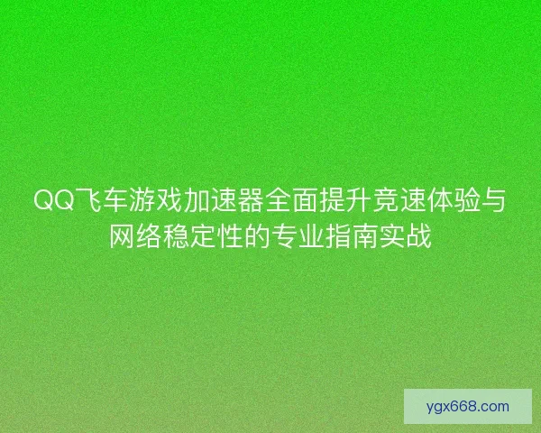 QQ飞车游戏加速器全面提升竞速体验与网络稳定性的专业指南实战