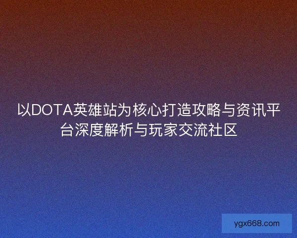 以DOTA英雄站为核心打造攻略与资讯平台深度解析与玩家交流社区