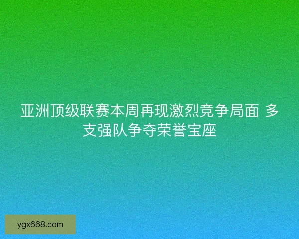 亚洲顶级联赛本周再现激烈竞争局面 多支强队争夺荣誉宝座