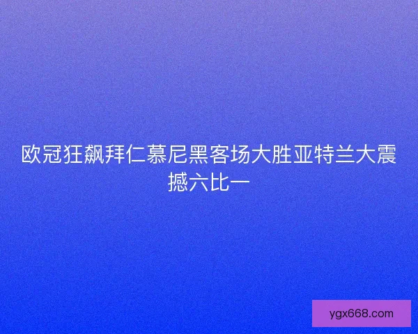 欧冠狂飙拜仁慕尼黑客场大胜亚特兰大震撼六比一