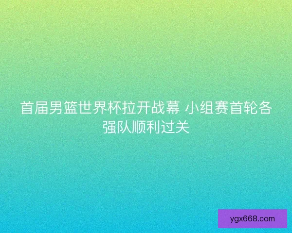 首届男篮世界杯拉开战幕 小组赛首轮各强队顺利过关