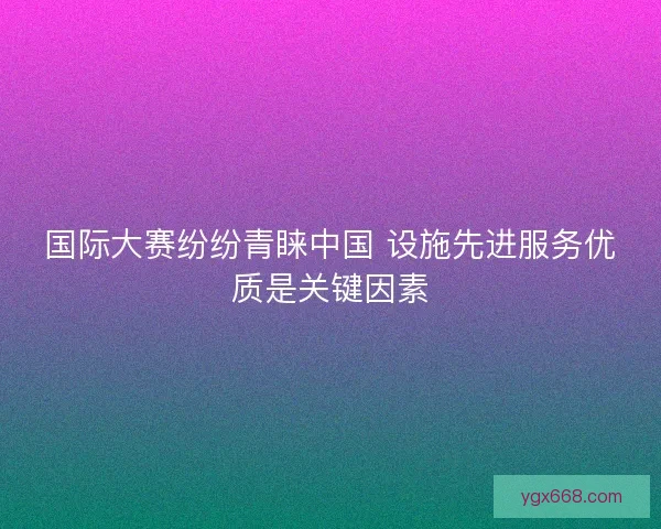 国际大赛纷纷青睐中国 设施先进服务优质是关键因素