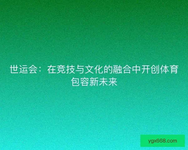 世运会：在竞技与文化的融合中开创体育包容新未来