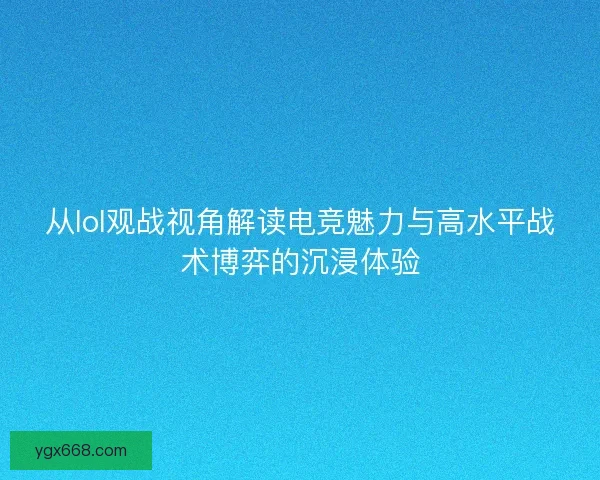 从lol观战视角解读电竞魅力与高水平战术博弈的沉浸体验
