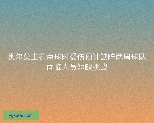 奥尔莫主罚点球时受伤预计缺阵两周球队面临人员短缺挑战