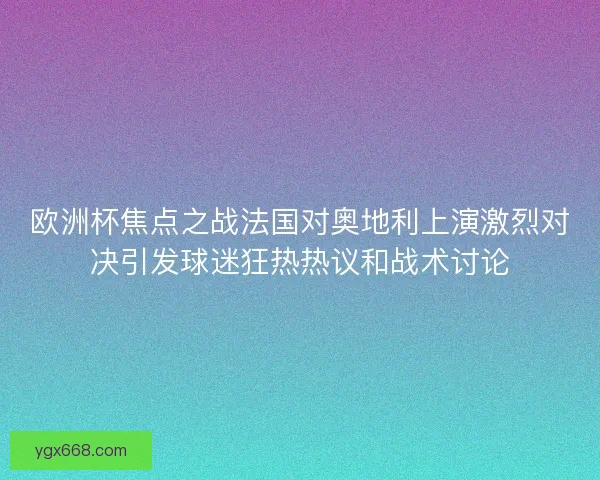 欧洲杯焦点之战法国对奥地利上演激烈对决引发球迷狂热热议和战术讨论