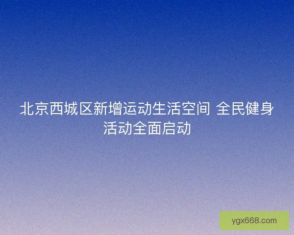 北京西城区新增运动生活空间 全民健身活动全面启动