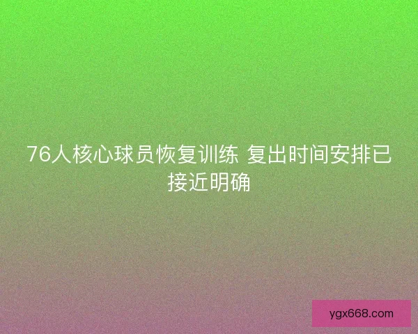 76人核心球员恢复训练 复出时间安排已接近明确