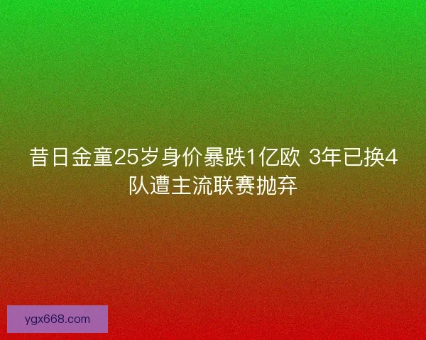 昔日金童25岁身价暴跌1亿欧 3年已换4队遭主流联赛抛弃