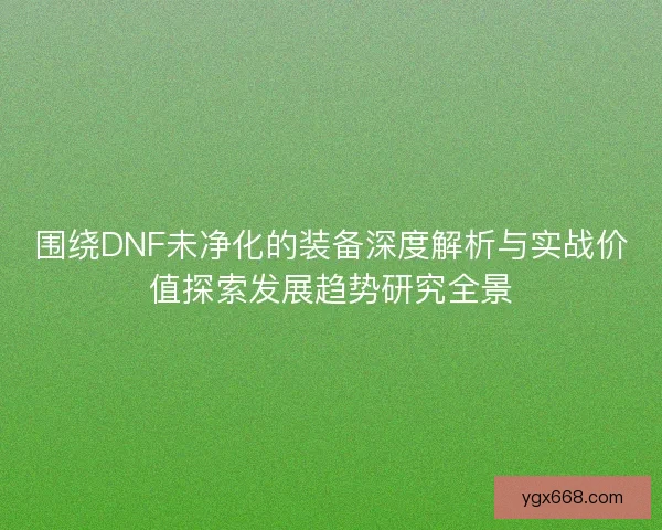 围绕DNF未净化的装备深度解析与实战价值探索发展趋势研究全景